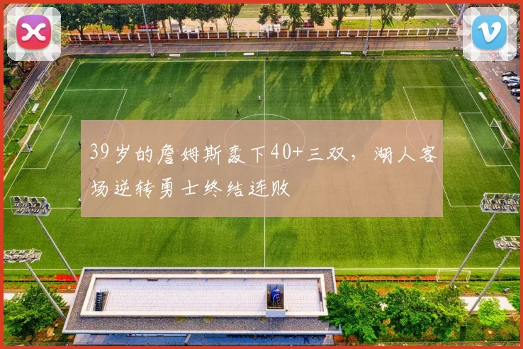 39岁的詹姆斯轰下40+三双,湖人客场逆转勇士终结连败